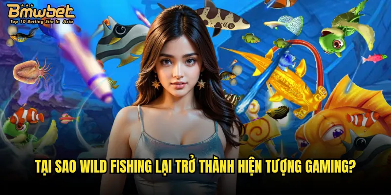 Tại sao Wild Fishing lại trở thành hiện tượng gaming?