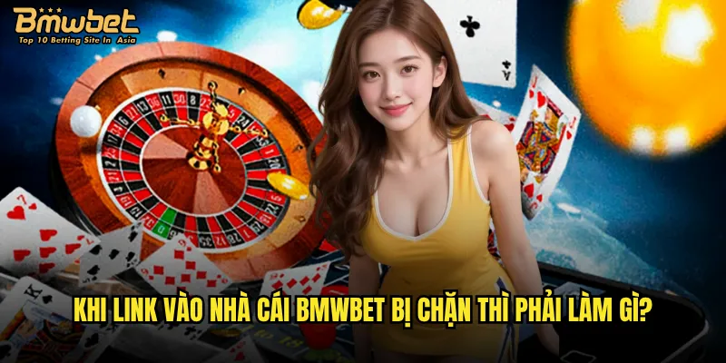 Khi link vào nhà cái Bmwbet bị chặn thì phải làm gì?